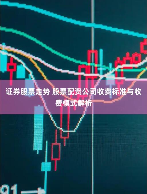 证券股票走势 股票配资公司收费标准与收费模式解析