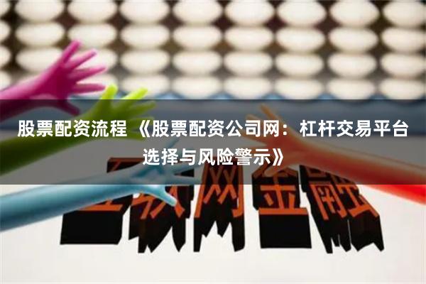 股票配资流程 《股票配资公司网：杠杆交易平台选择与风险警示》