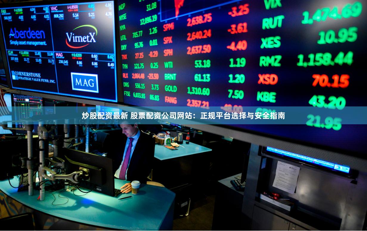 炒股配资最新 股票配资公司网站：正规平台选择与安全指南