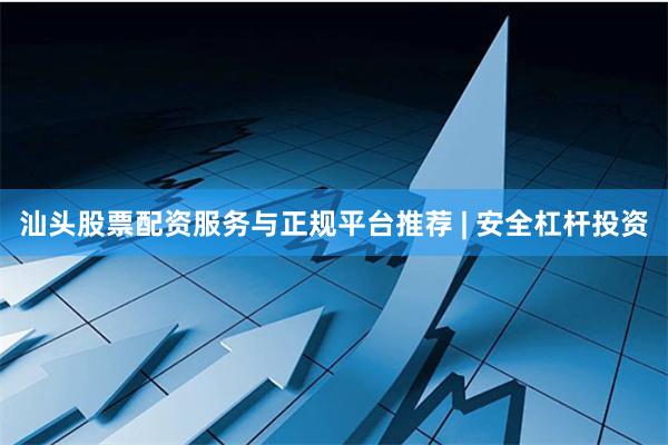汕头股票配资服务与正规平台推荐 | 安全杠杆投资