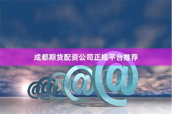成都期货配资公司正规平台推荐