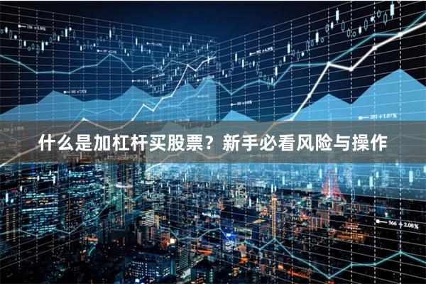 什么是加杠杆买股票？新手必看风险与操作