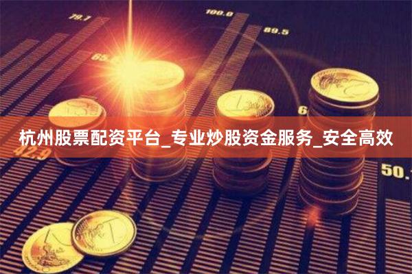 杭州股票配资平台_专业炒股资金服务_安全高效