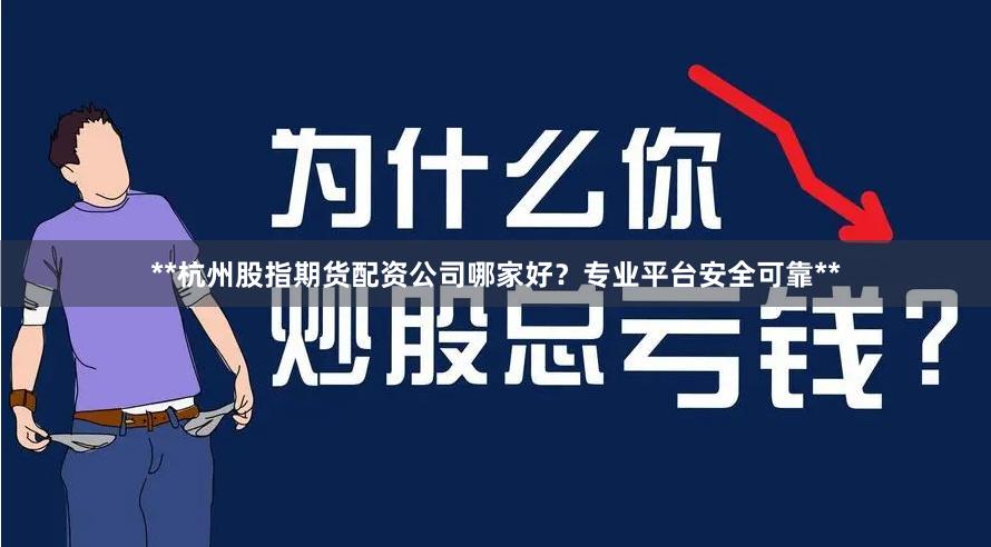 **杭州股指期货配资公司哪家好？专业平台安全可靠**