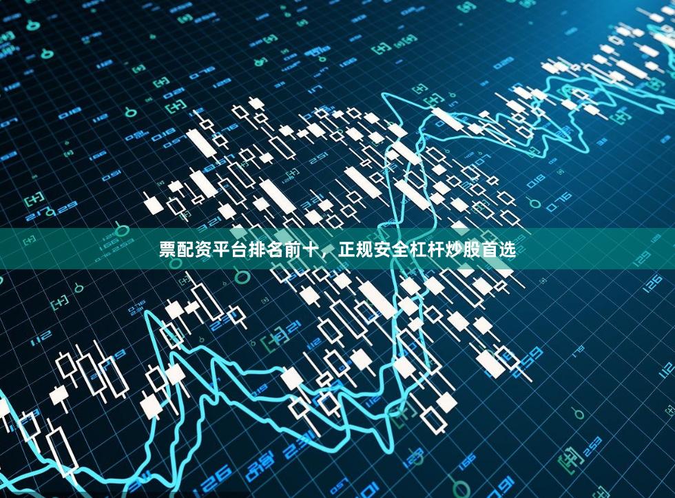 票配资平台排名前十，正规安全杠杆炒股首选