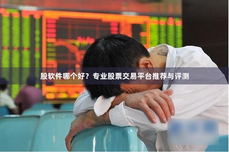 股软件哪个好？专业股票交易平台推荐与评测